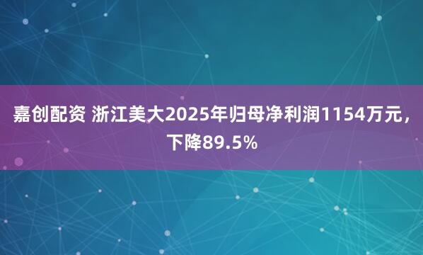 嘉创配资 浙江美大2025年归母净利润1154万元，下降89.5%