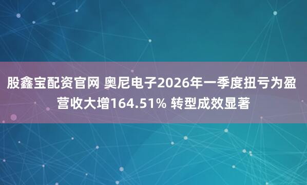 股鑫宝配资官网 奥尼电子2026年一季度扭亏为盈 营收大增164.51% 转型成效显著