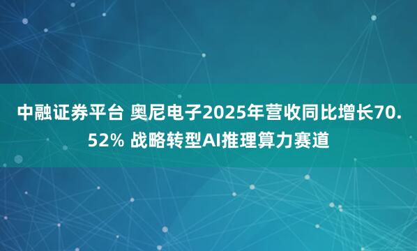 中融证券平台 奥尼电子2025年营收同比增长70.52% 战略转型AI推理算力赛道