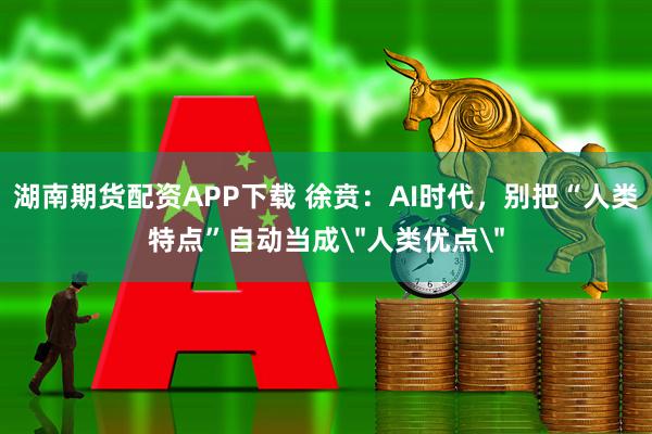 湖南期货配资APP下载 徐贲：AI时代，别把“人类特点”自动当成＂人类优点＂