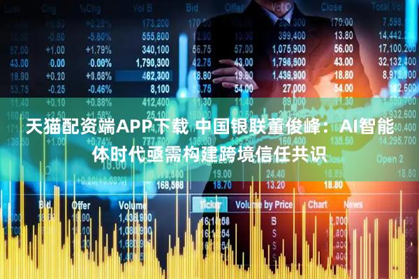 天猫配资端APP下载 中国银联董俊峰：AI智能体时代亟需构建跨境信任共识