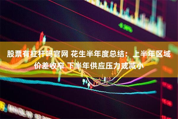 股票有杠杆吗官网 花生半年度总结：上半年区域价差收窄 下半年供应压力或减小