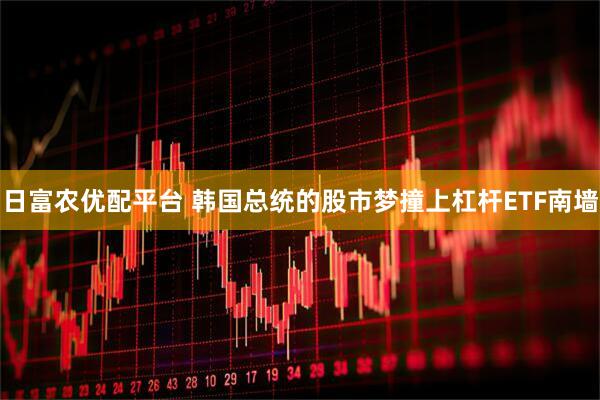 日富农优配平台 韩国总统的股市梦撞上杠杆ETF南墙