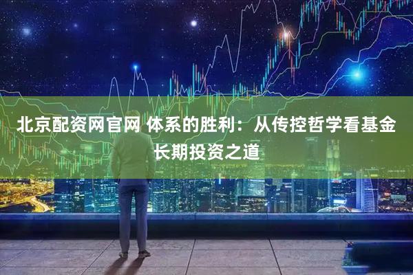 北京配资网官网 体系的胜利：从传控哲学看基金长期投资之道
